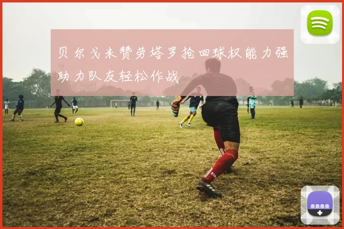 贝尔戈米赞劳塔罗抢回球权能力强助力队友轻松作战