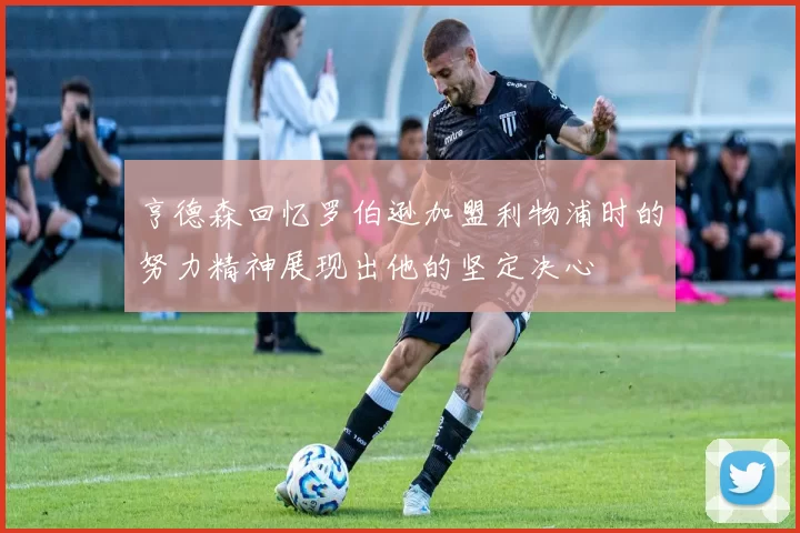 亨德森回忆罗伯逊加盟利物浦时的努力精神展现出他的坚定决心