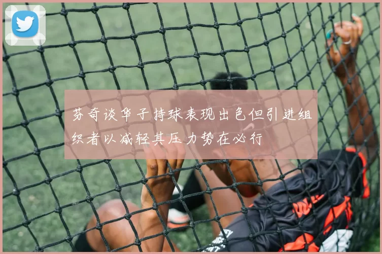 芬奇谈华子持球表现出色但引进组织者以减轻其压力势在必行