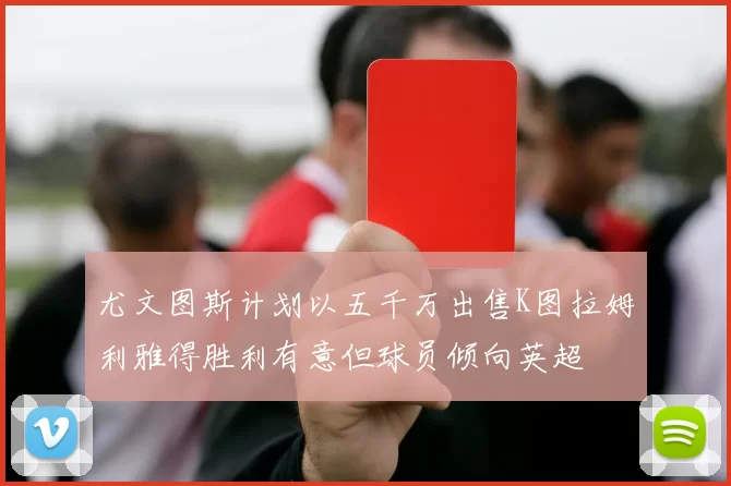 尤文图斯计划以五千万出售K图拉姆利雅得胜利有意但球员倾向英超