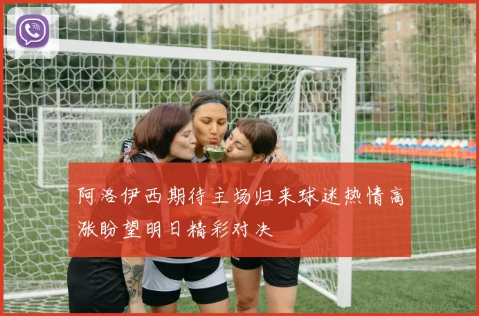 阿洛伊西期待主场归来球迷热情高涨盼望明日精彩对决