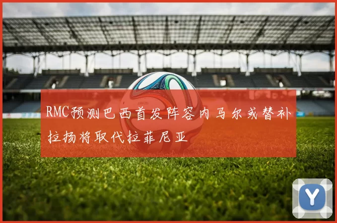RMC预测巴西首发阵容内马尔或替补拉扬将取代拉菲尼亚