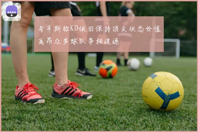 考辛斯称KD依旧保持顶尖状态价值高昂众多球队争相追逐