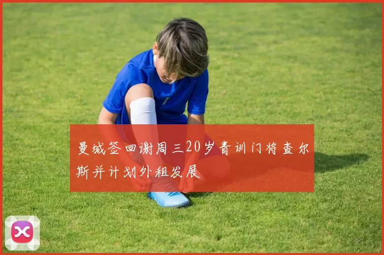 曼城签回谢周三20岁青训门将查尔斯并计划外租发展