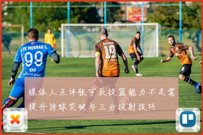 媒体人点评张宇辰投篮能力不足需提升持球突破与三分投射技巧
