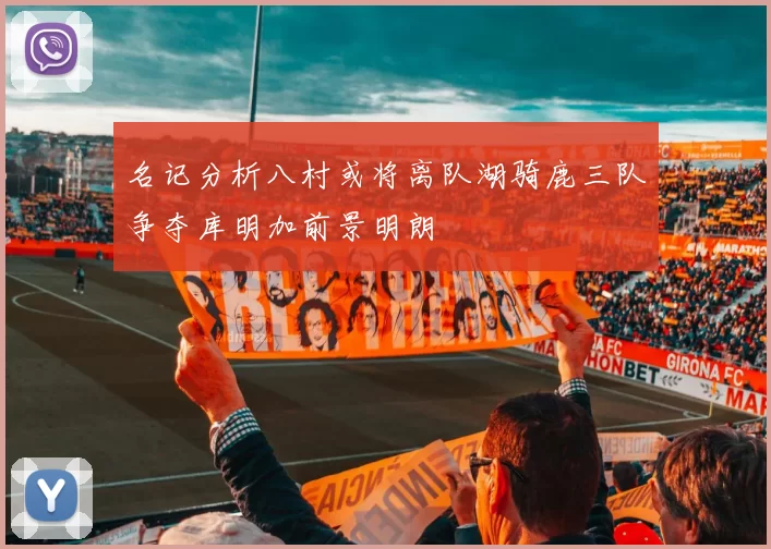 名记分析八村或将离队湖骑鹿三队争夺库明加前景明朗