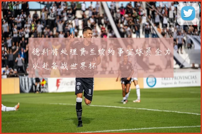 德科将处理费兰续约事宜球员全力以赴备战世界杯