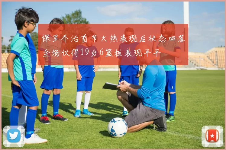 保罗乔治首节火热表现后状态回落全场仅得19分6篮板表现平平