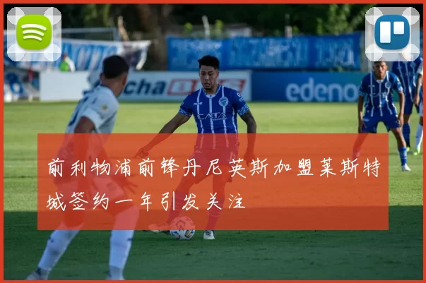 前利物浦前锋丹尼英斯加盟莱斯特城签约一年引发关注