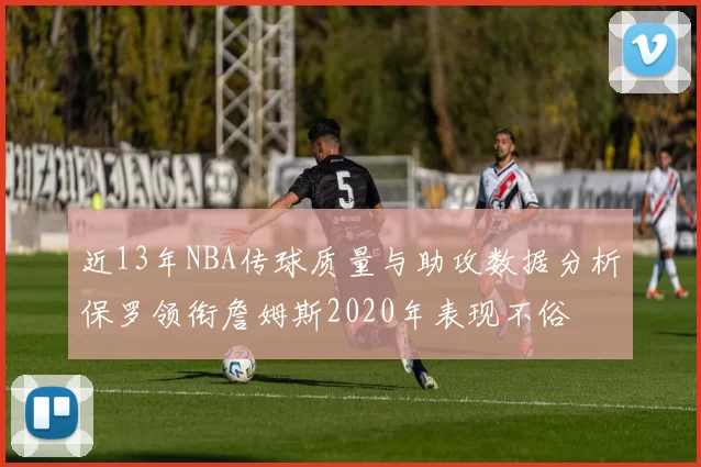近13年NBA传球质量与助攻数据分析保罗领衔詹姆斯2020年表现不俗