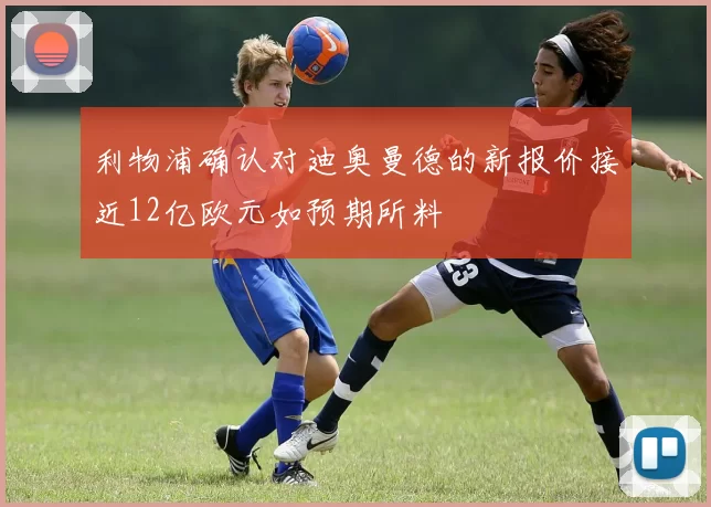 利物浦确认对迪奥曼德的新报价接近12亿欧元如预期所料
