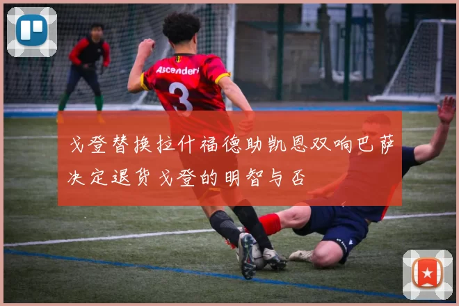 戈登替换拉什福德助凯恩双响巴萨决定退货戈登的明智与否