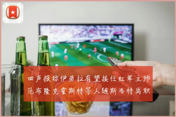 回声报称伊劳拉有望接任红军主帅范布隆克霍斯特等人随斯洛特离职