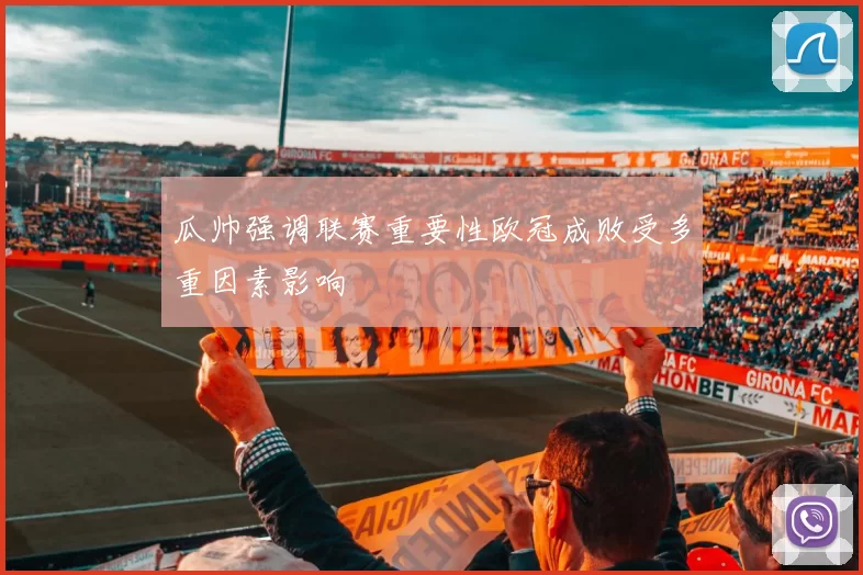 瓜帅强调联赛重要性欧冠成败受多重因素影响