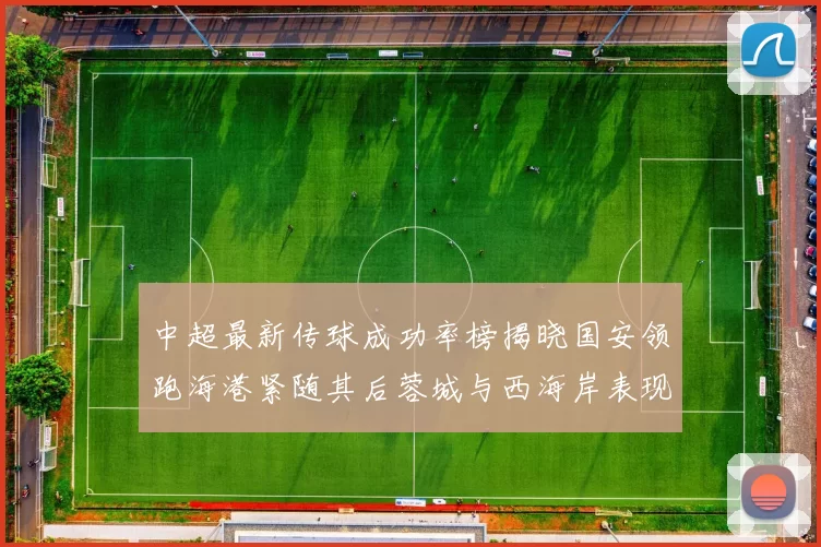 中超最新传球成功率榜揭晓国安领跑海港紧随其后蓉城与西海岸表现不俗