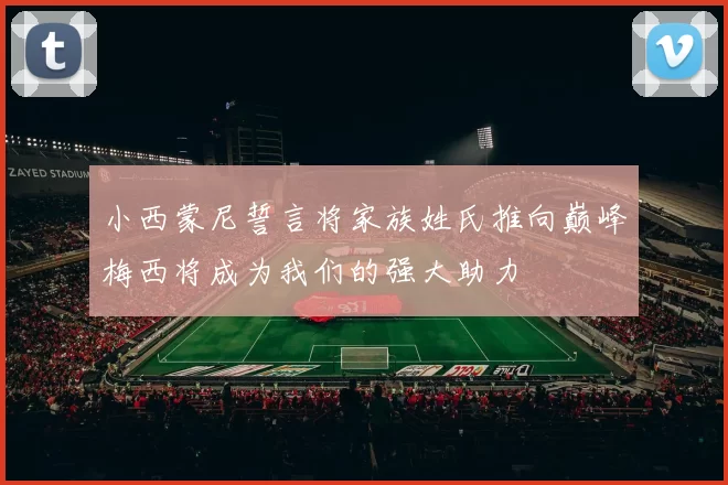 小西蒙尼誓言将家族姓氏推向巅峰梅西将成为我们的强大助力