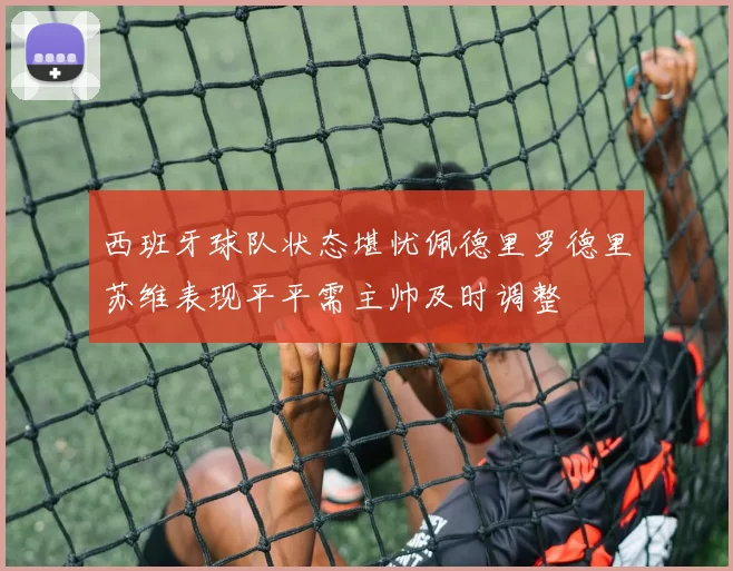 西班牙球队状态堪忧佩德里罗德里苏维表现平平需主帅及时调整