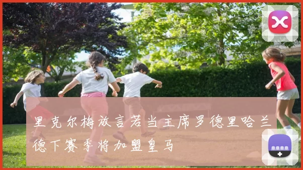 里克尔梅放言若当主席罗德里哈兰德下赛季将加盟皇马