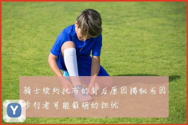 骑士续约托布的背后原因揭秘或因步行者可能截胡的担忧
