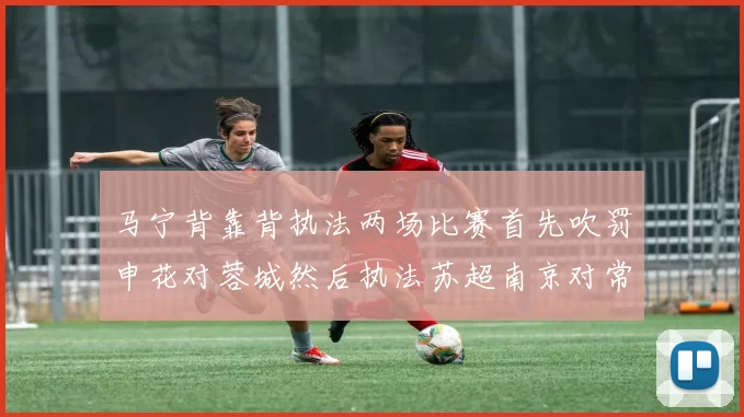 马宁背靠背执法两场比赛首先吹罚申花对蓉城然后执法苏超南京对常州
