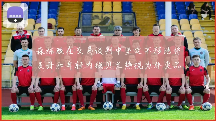 森林狼在交易谈判中坚定不移地将麦丹和年轻内线贝兰热视为非卖品